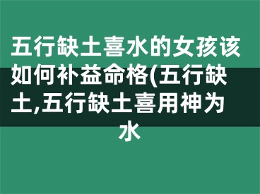 五行缺土喜水的女孩该如何补益命格(五行缺土,五行缺土喜用神为水