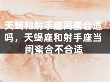 天蝎和射手座闺蜜合适吗，天蝎座和射手座当闺蜜合不合适