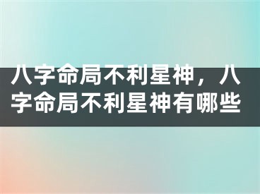 八字命局不利星神,八字命局不利星神有哪些