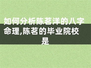 如何分析陈茗洋的八字命理,陈茗的毕业院校是