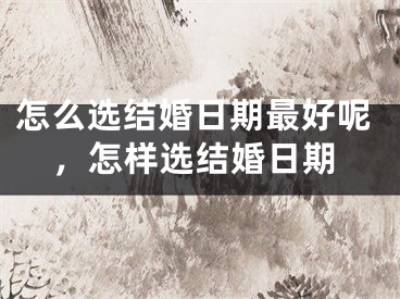 怎么选结婚日期最好呢，怎样选结婚日期