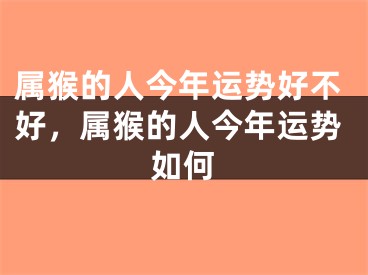 属猴的人今年运势好不好，属猴的人今年运势如何
