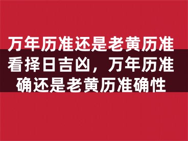 万年历准还是老黄历准看择日吉凶，万年历准确还是老黄历准确性