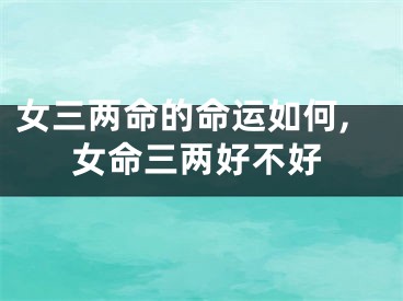 女三两命的命运如何,女命三两好不好