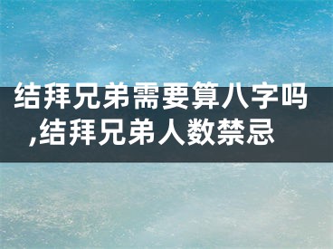 结拜兄弟需要算八字吗,结拜兄弟人数禁忌