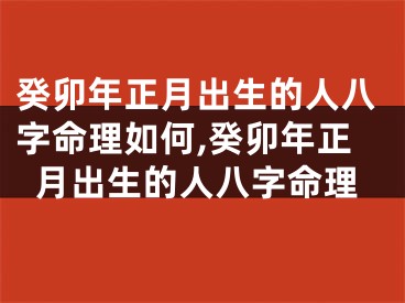癸卯年正月出生的人八字命理如何,癸卯年正月出生的人八字命理