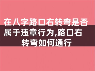 在八字路口右转弯是否属于违章行为,路口右转弯如何通行