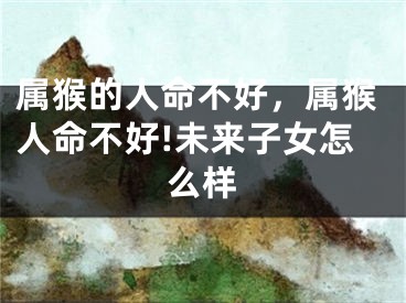 属猴的人命不好，属猴人命不好!未来子女怎么样