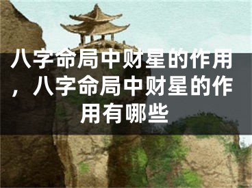 八字命局中财星的作用，八字命局中财星的作用有哪些