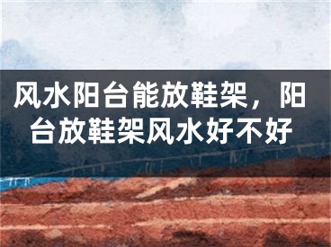 风水阳台能放鞋架，阳台放鞋架风水好不好