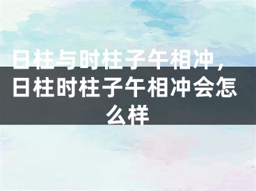 日柱与时柱子午相冲，日柱时柱子午相冲会怎么样