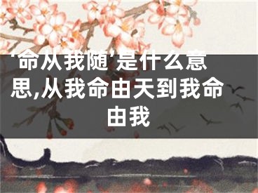‘命从我随’是什么意思,从我命由天到我命由我
