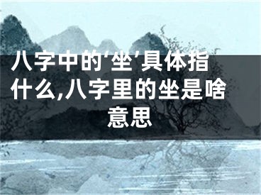 八字中的‘坐’具体指什么,八字里的坐是啥意思