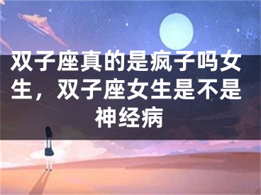 双子座真的是疯子吗女生，双子座女生是不是神经病