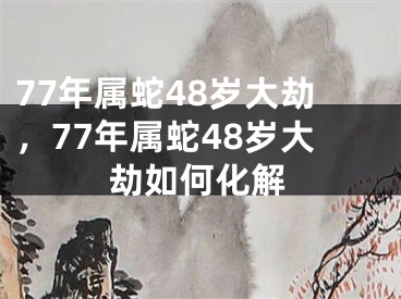 77年属蛇48岁大劫，77年属蛇48岁大劫如何化解