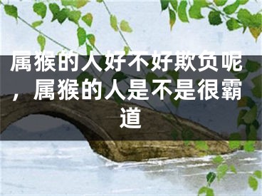 属猴的人好不好欺负呢，属猴的人是不是很霸道