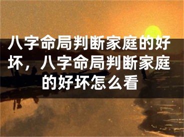 八字命局判断家庭的好坏，八字命局判断家庭的好坏怎么看