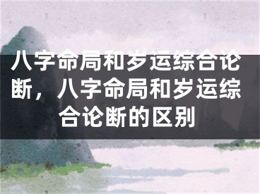 八字命局和岁运综合论断，八字命局和岁运综合论断的区别