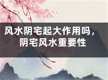风水阴宅起大作用吗，阴宅风水重要性