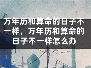 万年历和算命的日子不一样，万年历和算命的日子不一样怎么办