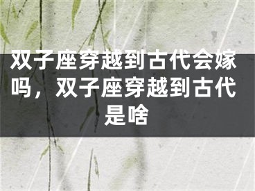 双子座穿越到古代会嫁吗，双子座穿越到古代是啥