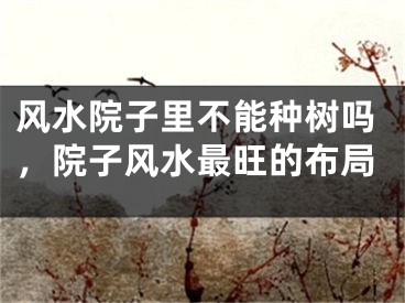 风水院子里不能种树吗，院子风水最旺的布局