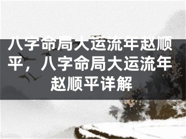 八字命局大运流年赵顺平，八字命局大运流年赵顺平详解