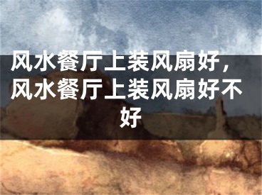 风水餐厅上装风扇好,风水餐厅上装风扇好不好