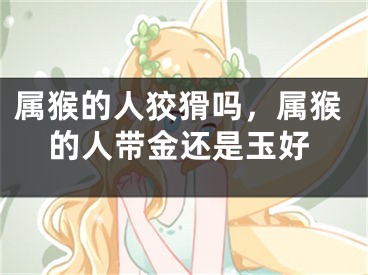 属猴的人狡猾吗，属猴的人带金还是玉好