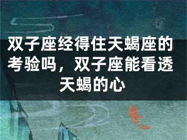 双子座经得住天蝎座的考验吗，双子座能看透天蝎的心