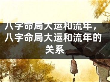 八字命局大运和流年，八字命局大运和流年的关系