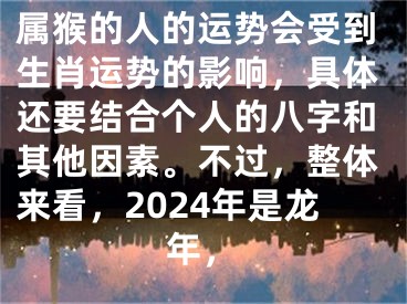 属猴的人的运势会受到生肖运势的影响，具体还要结合个人的八字和其他因素。不过，整体来看，2024年是龙年，