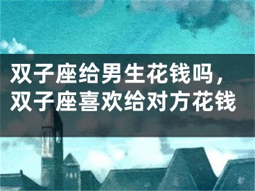双子座给男生花钱吗，双子座喜欢给对方花钱