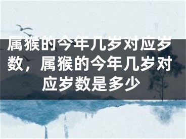 属猴的今年几岁对应岁数，属猴的今年几岁对应岁数是多少