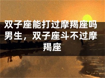 双子座能打过摩羯座吗男生，双子座斗不过摩羯座