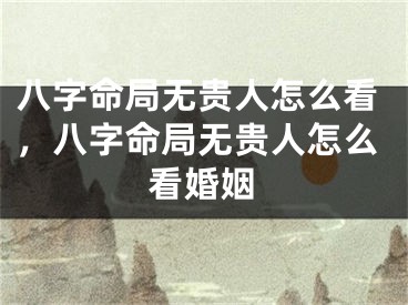 八字命局无贵人怎么看，八字命局无贵人怎么看婚姻