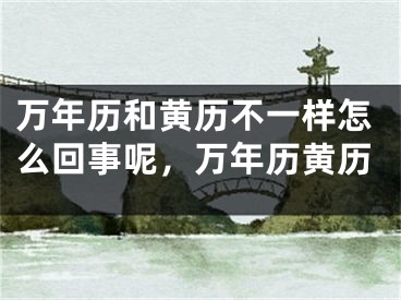 万年历和黄历不一样怎么回事呢，万年历黄历