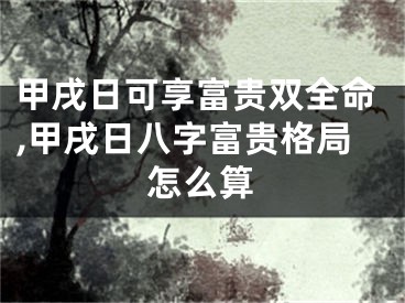 甲戌日可享富贵双全命,甲戌日八字富贵格局怎么算