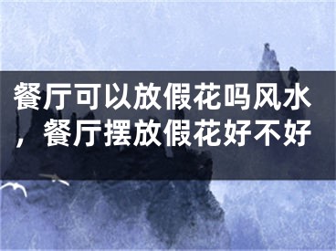 餐厅可以放假花吗风水,餐厅摆放假花好不好