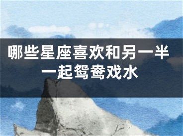 哪些星座喜欢和另一半一起鸳鸯戏水
