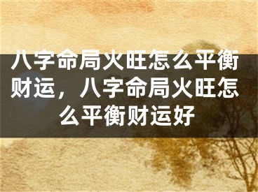 八字命局火旺怎么平衡财运，八字命局火旺怎么平衡财运好