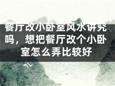 餐厅改小卧室风水讲究吗,想把餐厅改个小卧室怎么弄比较好
