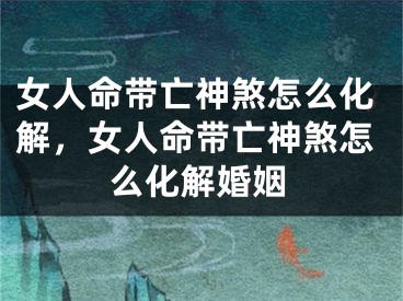 女人命带亡神煞怎么化解，女人命带亡神煞怎么化解婚姻