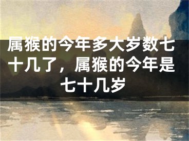 属猴的今年多大岁数七十几了，属猴的今年是七十几岁