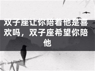 双子座让你陪着他是喜欢吗，双子座希望你陪他