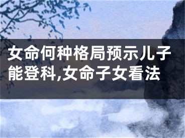 女命何种格局预示儿子能登科,女命子女看法