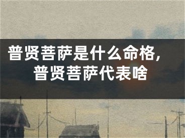 普贤菩萨是什么命格,普贤菩萨代表啥