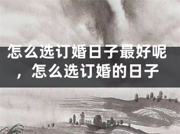 怎么选订婚日子最好呢，怎么选订婚的日子