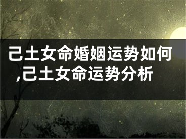 己土女命婚姻运势如何,己土女命运势分析