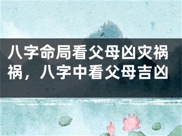 八字命局看父母凶灾祸祸，八字中看父母吉凶